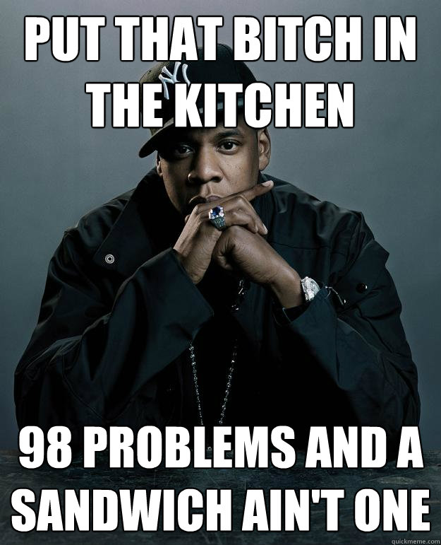 put that bitch in the kitchen 98 problems and a sandwich ain't one  Jay Z Problems