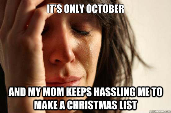 It's only October And my mom keeps hassling me to make a christmas list  First World Problems