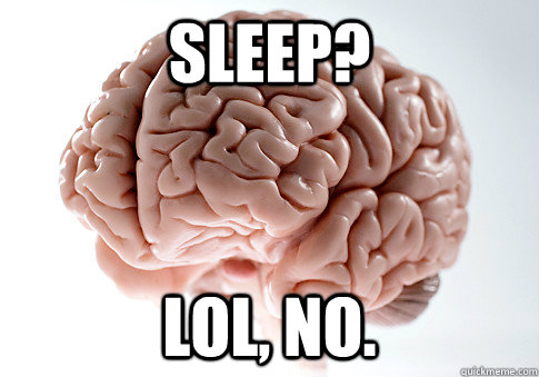 Sleep? lol, no. - Sleep? lol, no.  Scumbag Brain