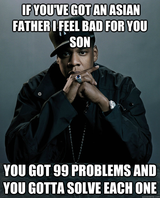  If you've got an asian father i feel bad for you son you got 99 problems and you gotta solve each one -  If you've got an asian father i feel bad for you son you got 99 problems and you gotta solve each one  Jay-Z 99 Problems