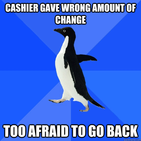 cashier gave wrong amount of change too afraid to go back  Socially Awkward Penguin