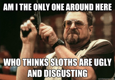 Am I the only one around here WHO THINKS SLOTHS ARE UGLY AND DISGUSTING - Am I the only one around here WHO THINKS SLOTHS ARE UGLY AND DISGUSTING  Am I the only one
