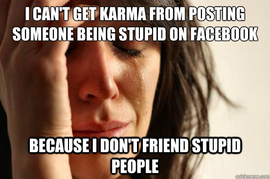I can't get karma from posting someone being stupid on facebook Because I don't friend stupid people  First World Problems