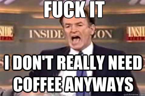 fuck it I don't really need coffee anyways  Fuck It Bill OReilly