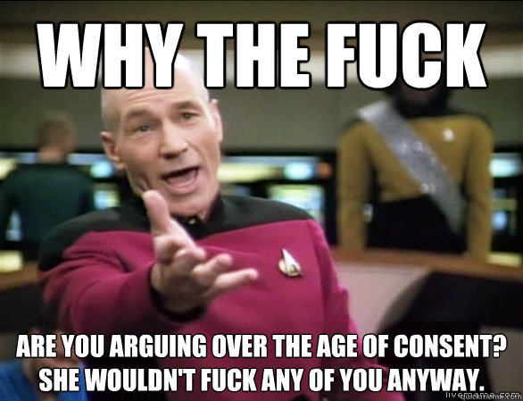 why the fuck are you arguing over the age of consent?  She wouldn't fuck any of you anyway. - why the fuck are you arguing over the age of consent?  She wouldn't fuck any of you anyway.  Annoyed Picard HD