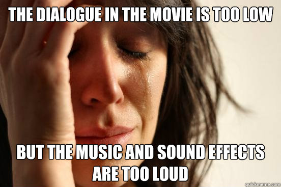 the dialogue in the movie is too low but the music and sound effects are too loud  First World Problems