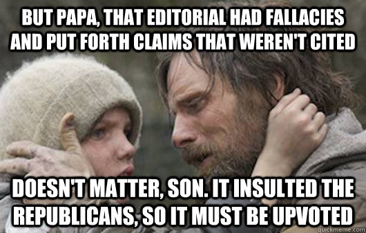 But Papa, that editorial had fallacies and put forth claims that weren't cited Doesn't matter, son. It insulted the Republicans, so it must be upvoted - But Papa, that editorial had fallacies and put forth claims that weren't cited Doesn't matter, son. It insulted the Republicans, so it must be upvoted  Viggo Explains Reddit