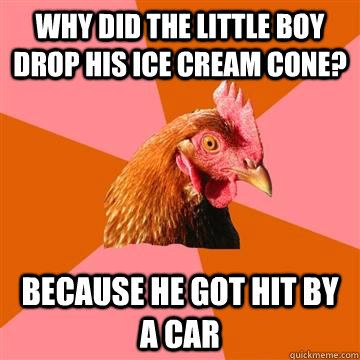 Why did the little boy drop his ice cream cone? BECAUSE HE GOT HIT BY A CAR  Anti-Joke Chicken
