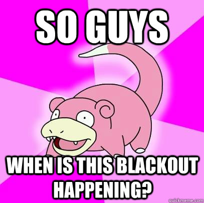 so guys when is this blackout happening?  Slowpoke