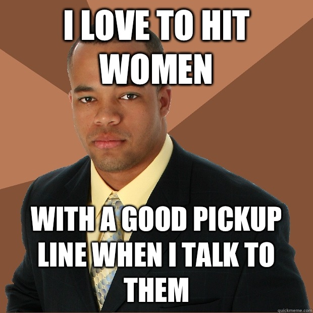 I love to hit women With a good pickup line when I talk to them - I love to hit women With a good pickup line when I talk to them  Successful Black Man