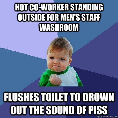 hot co-worker standing outside for men's staff washroom flushes toilet to drown out the sound of piss  Success Kid