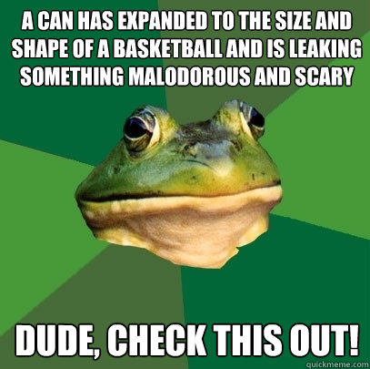 a can has expanded to the size and shape of a basketball and is leaking something malodorous and scary dude, check this out!  Foul Bachelor Frog