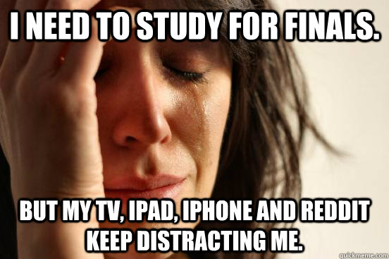 I need to study for finals. but my TV, iPad, iPhone and Reddit keep distracting me.  First World Problems