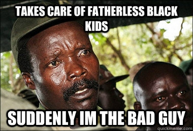Takes care of fatherless black kids suddenly im the bad guy  Kony