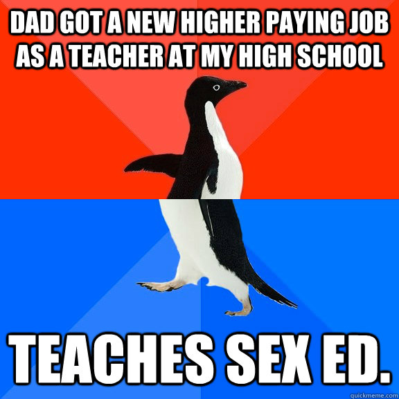 Dad got a new higher paying job as a teacher at my high school Teaches Sex Ed.  Socially Awesome Awkward Penguin