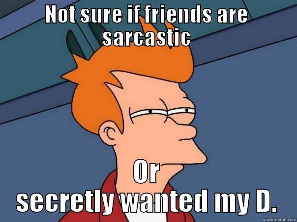 NOT SURE IF FRIENDS ARE SARCASTIC OR SECRETLY WANTED MY D. Futurama Fry