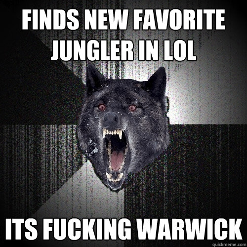 Finds new favorite jungler in Lol ITS FUCKING WARWICK  Insanity Wolf