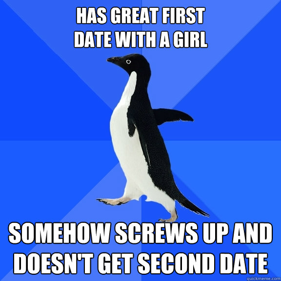 Has GREAT FIRST 
DATE WITH A GIRL SOMEHOW SCREWS UP AND DOESN'T GET SECOND DATE  Socially Awkward Penguin