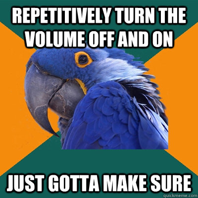 repetitively turn the volume off and on  Just gotta make sure  Paranoid Parrot