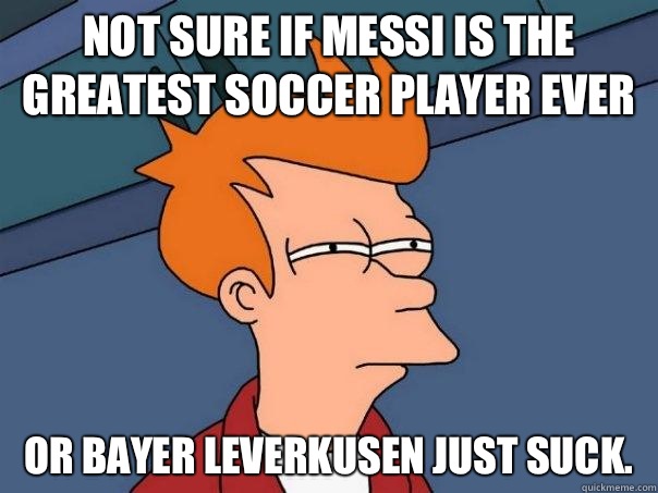 Not sure if Messi is the greatest soccer player ever Or Bayer Leverkusen just suck.  Futurama Fry