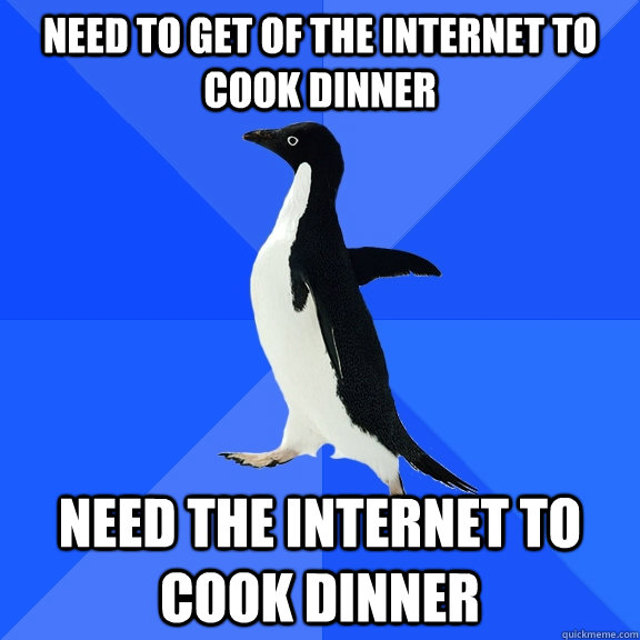 Need to get of the internet to cook dinner  Need the internet to cook dinner   Socially Awkward Penguin