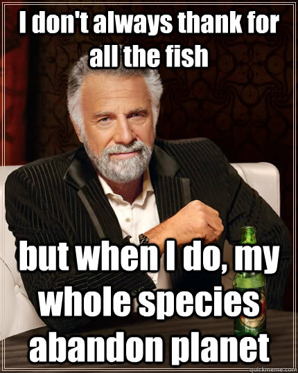 I don't always thank for all the fish but when I do, my whole species abandon planet  The Most Interesting Man In The World