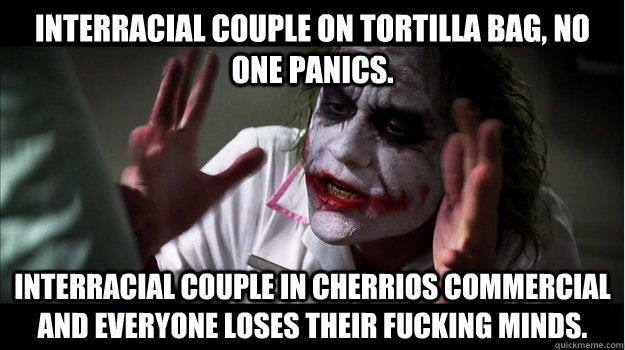 Interracial couple on tortilla bag, no one panics. Interracial couple in Cherrios commercial and everyone loses their fucking minds.    Joker Mind Loss