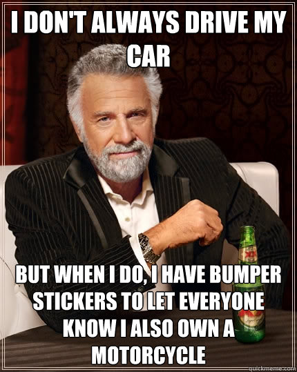 i don't always drive my car but when i do, i have bumper stickers to let everyone know i also own a motorcycle - i don't always drive my car but when i do, i have bumper stickers to let everyone know i also own a motorcycle  The Most Interesting Man In The World