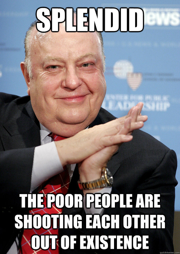 Splendid the poor people are shooting each other out of existence  Diabolical Roger Ailes