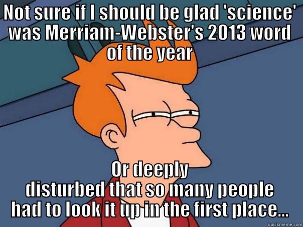 NOT SURE IF I SHOULD BE GLAD 'SCIENCE' WAS MERRIAM-WEBSTER'S 2013 WORD OF THE YEAR OR DEEPLY DISTURBED THAT SO MANY PEOPLE HAD TO LOOK IT UP IN THE FIRST PLACE... Futurama Fry