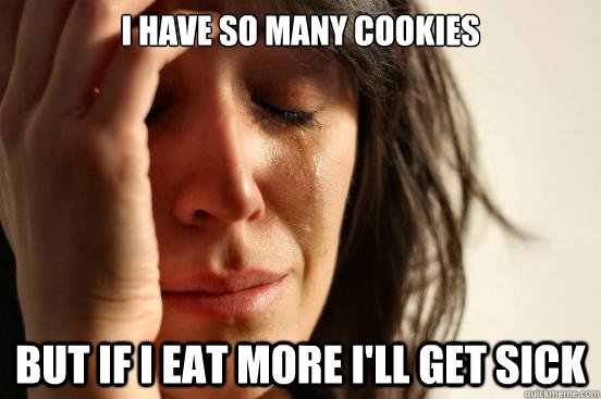 I have so many cookies But if I eat more I'll get sick  First World Problems