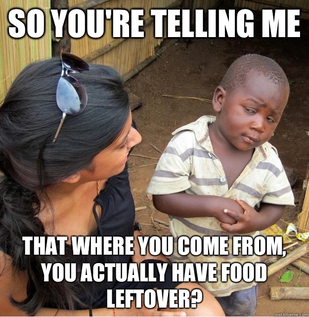 so you're telling me That where you come from, you actually have food leftover?  Skeptical Third World Kid