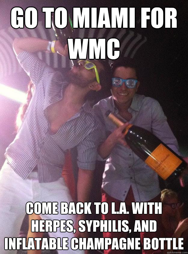 go to miami for WMC come back to L.A. with herpes, syphilis, and inflatable champagne bottle  