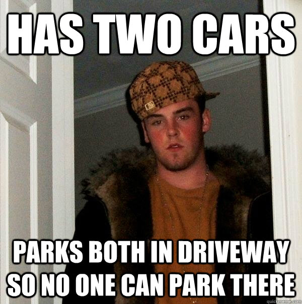 Has two cars Parks both in driveway so no one can park there  Scumbag Steve