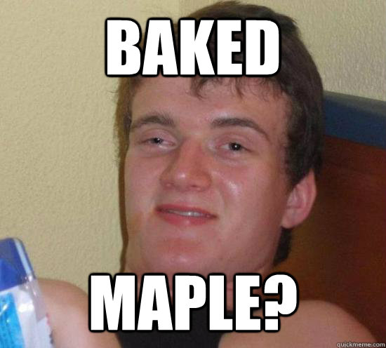 Baked Maple?  Really High Guy