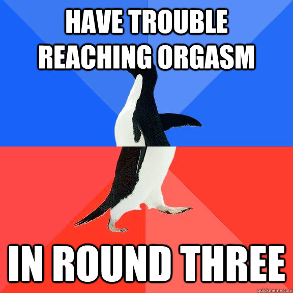 have trouble reaching orgasm in round three  Socially Awkward Awesome Penguin