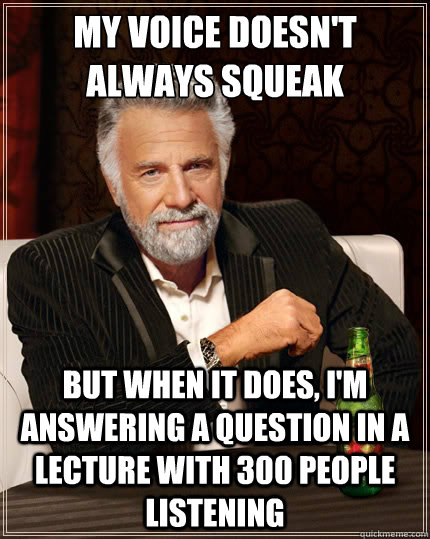 My voice doesn't always squeak But when it does, I'm answering a question in a lecture with 300 people listening  The Most Interesting Man In The World