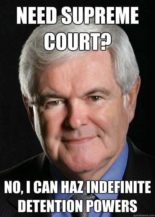 Need Supreme Court? No, I can haz indefinite detention powers - Need Supreme Court? No, I can haz indefinite detention powers  Hypocritical Gingrich