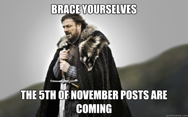 BRACE YOURSELVES The 5th of November posts are coming - BRACE YOURSELVES The 5th of November posts are coming  Ned Stark