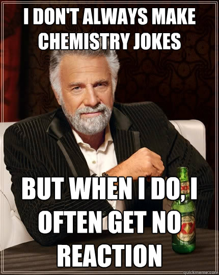 I don't always make chemistry jokes but when I do, I often get no reaction  The Most Interesting Man In The World