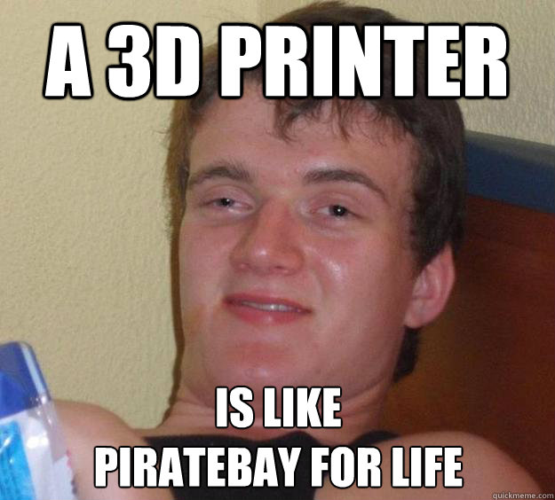 A 3D printer Is like 
piratebay for life  10 Guy
