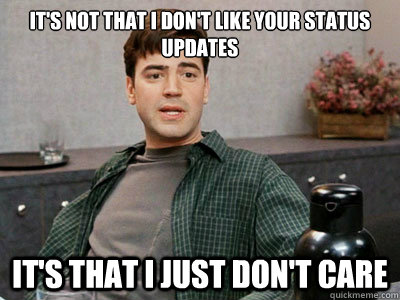 it's not that i don't like your status updates  it's that i just don't care  