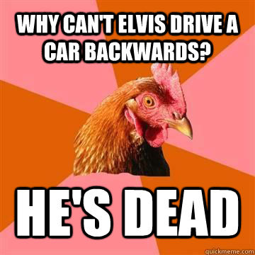 WHY CAN'T ELVIS DRIVE A CAR BACKWARDS? HE'S DEAD - WHY CAN'T ELVIS DRIVE A CAR BACKWARDS? HE'S DEAD  Anti-Joke Chicken