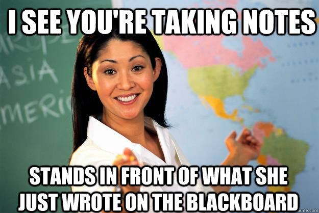I see you're taking notes stands in front of what she just wrote on the blackboard  Unhelpful High School Teacher