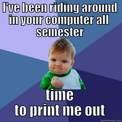 I'VE BEEN RIDING AROUND IN YOUR COMPUTER ALL  SEMESTER TIME TO PRINT ME OUT Success Kid