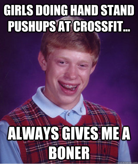 Girls doing Hand Stand Pushups at Crossfit... Always gives me a boner  Bad Luck Brian
