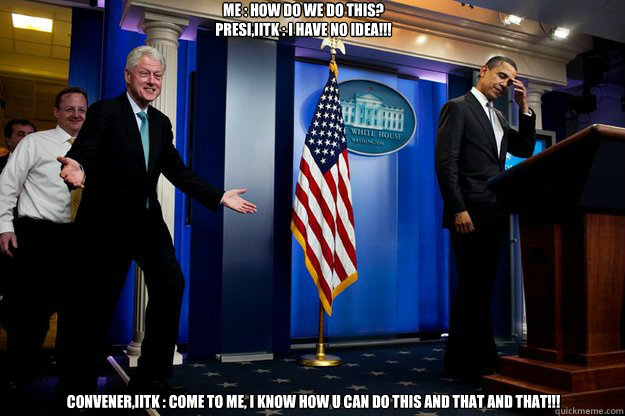 me : how do we do this?
presi,iitk : i have no idea!!! convener,iitk : come to me, i know how u can do this and that and that!!!  Inappropriate Timing Bill Clinton