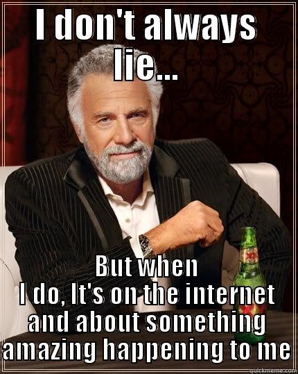 I DON'T ALWAYS LIE... BUT WHEN I DO, IT'S ON THE INTERNET AND ABOUT SOMETHING AMAZING HAPPENING TO ME The Most Interesting Man In The World
