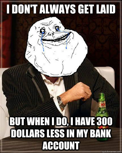 I Don't always get laid but when i do, I have 300 dollars less in my bank account  Most Forever Alone In The World