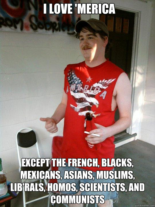 I love 'Merica Except the french, blacks, mexicans, asians, muslims, lib'rals, homos, scientists, and communists  Redneck Randal